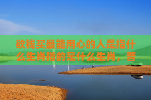 欲钱买最能用心的人是指什么生肖指的是什么生肖，普及星座常识