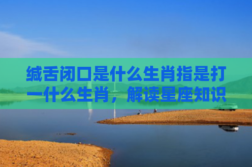 缄舌闭口是什么生肖指是打一什么生肖，解读星座知识