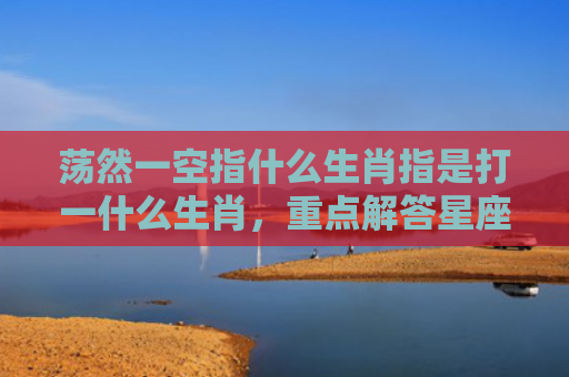 荡然一空指什么生肖指是打一什么生肖，重点解答星座释义