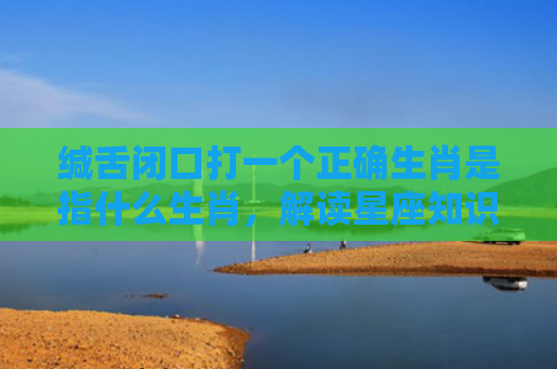 缄舌闭口打一个正确生肖是指什么生肖，解读星座知识