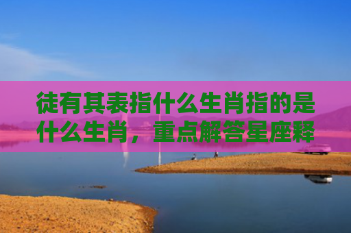 徒有其表指什么生肖指的是什么生肖，重点解答星座释义