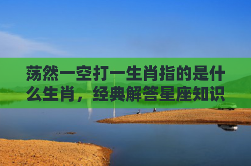 荡然一空打一生肖指的是什么生肖，经典解答星座知识
