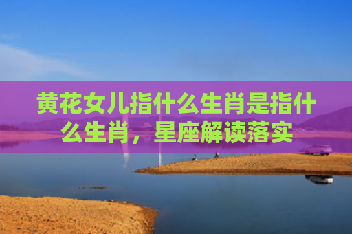 黄花女儿指什么生肖是指什么生肖，星座解读落实