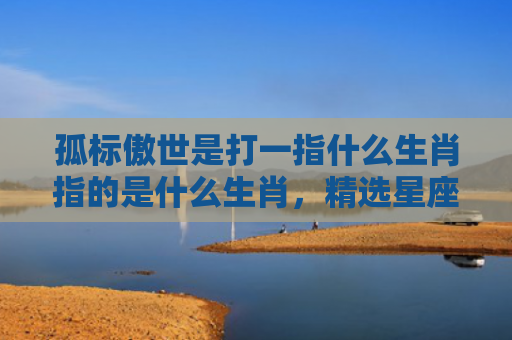 孤标傲世是打一指什么生肖指的是什么生肖，精选星座解释