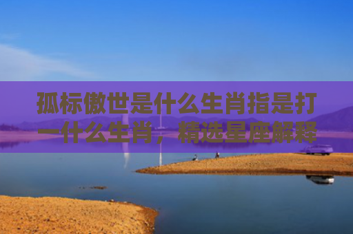 孤标傲世是什么生肖指是打一什么生肖，精选星座解释