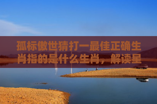 孤标傲世猜打一最佳正确生肖指的是什么生肖，解读星座知识