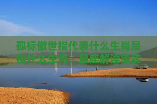 孤标傲世指代表什么生肖是指什么生肖，星座解读落实