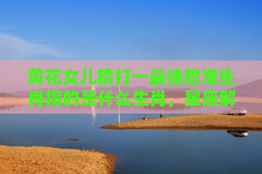 黄花女儿猜打一最佳精准生肖指的是什么生肖，星座解读落实