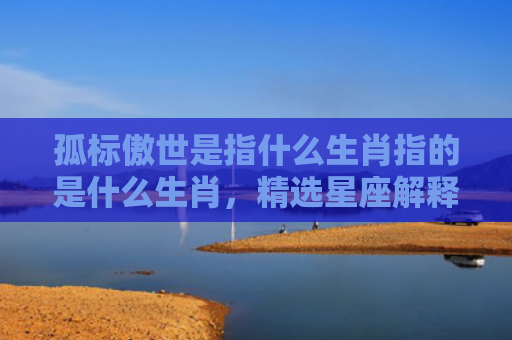 孤标傲世是指什么生肖指的是什么生肖，精选星座解释