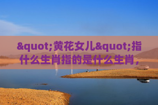 "黄花女儿"指什么生肖指的是什么生肖，普及星座常识