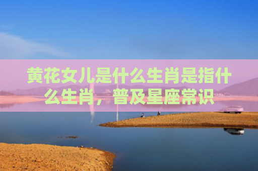 黄花女儿是什么生肖是指什么生肖，普及星座常识