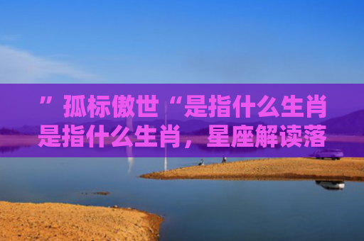 ”孤标傲世“是指什么生肖是指什么生肖，星座解读落实
