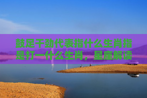 鼓足干劲代表指什么生肖指是打一什么生肖，星座解读落实