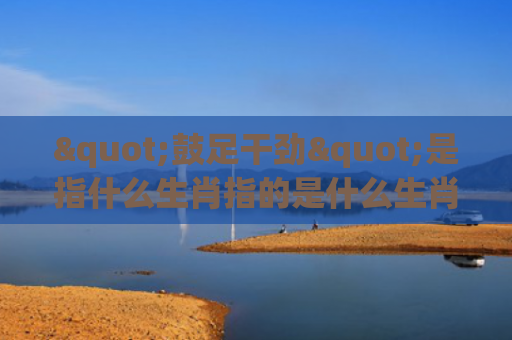 "鼓足干劲"是指什么生肖指的是什么生肖，精选星座解释
