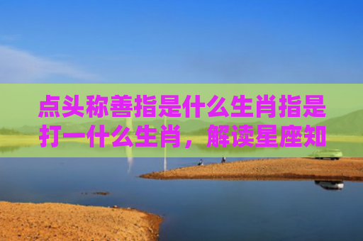 点头称善指是什么生肖指是打一什么生肖，解读星座知识