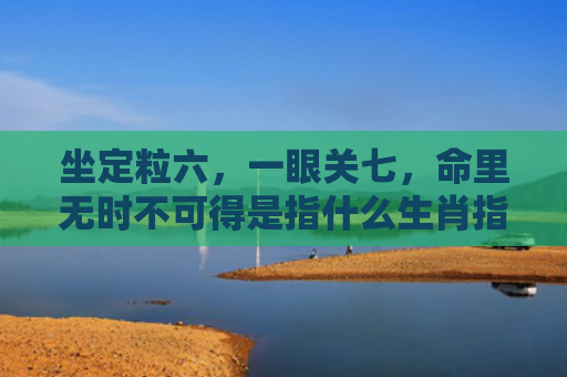 坐定粒六，一眼关七，命里无时不可得是指什么生肖指的是什么生肖，经典解答星座知识