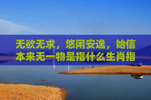 无欲无求，悠闲安逸，始信本来无一物是指什么生肖指是打一什么生肖，经典解答星座知识