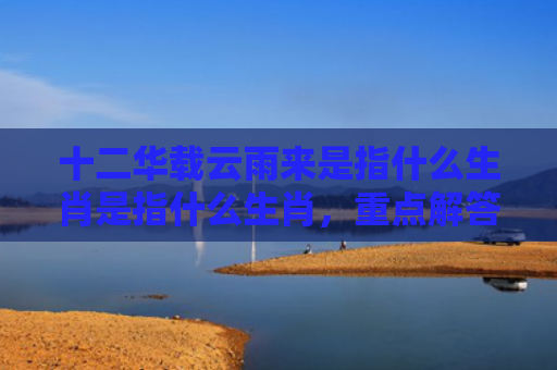 十二华载云雨来是指什么生肖是指什么生肖，重点解答星座释义