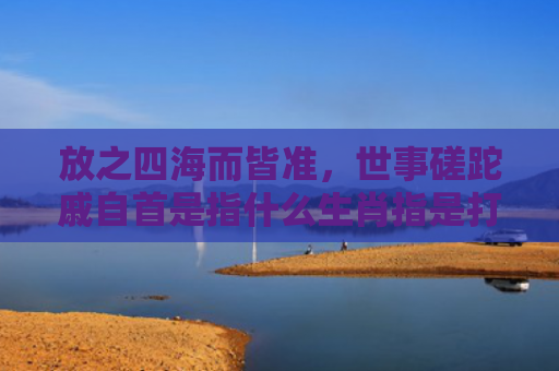 放之四海而皆准，世事磋跎戚自首是指什么生肖指是打一什么生肖，星座解读落实