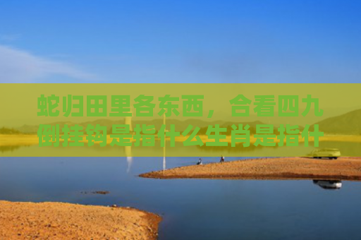 蛇归田里各东西，合看四九倒挂钩是指什么生肖是指什么生肖，精选星座解释