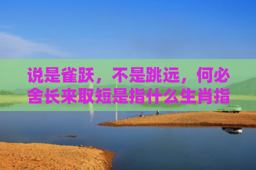 说是雀跃，不是跳远，何必舍长来取短是指什么生肖指的是什么生肖，星座解读落实