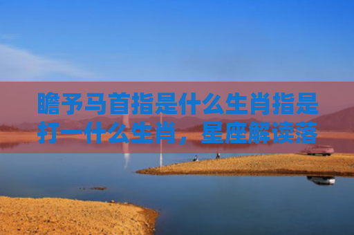瞻予马首指是什么生肖指是打一什么生肖，星座解读落实