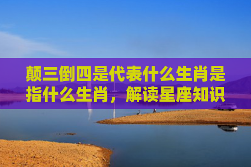 颠三倒四是代表什么生肖是指什么生肖，解读星座知识