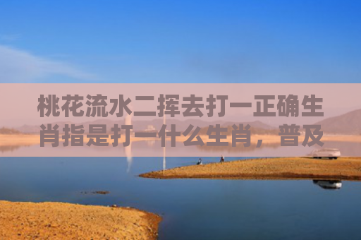桃花流水二挥去打一正确生肖指是打一什么生肖，普及星座常识