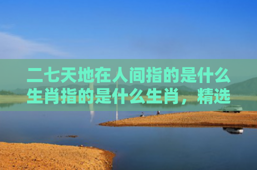 二七天地在人间指的是什么生肖指的是什么生肖，精选星座解释