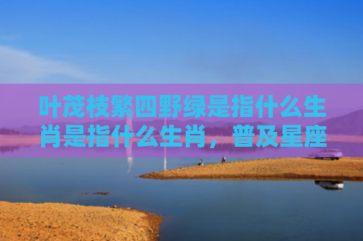叶茂枝繁四野绿是指什么生肖是指什么生肖，普及星座常识