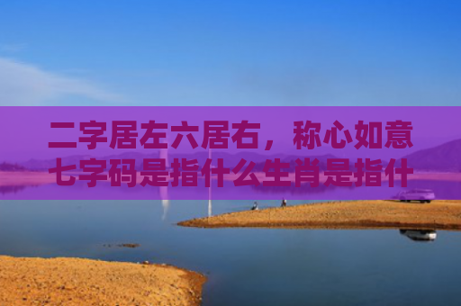 二字居左六居右，称心如意七字码是指什么生肖是指什么生肖，星座解读落实