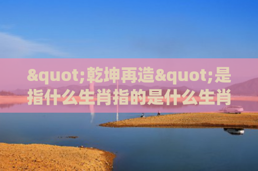 "乾坤再造"是指什么生肖指的是什么生肖，普及星座常识