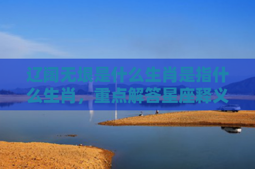 辽阔无垠是什么生肖是指什么生肖，重点解答星座释义