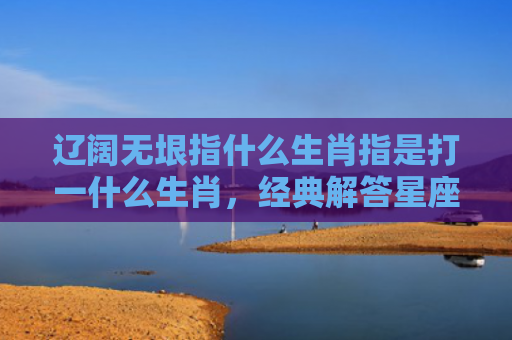 辽阔无垠指什么生肖指是打一什么生肖，经典解答星座知识