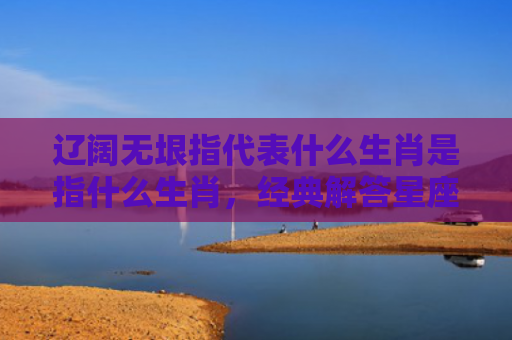 辽阔无垠指代表什么生肖是指什么生肖，经典解答星座知识