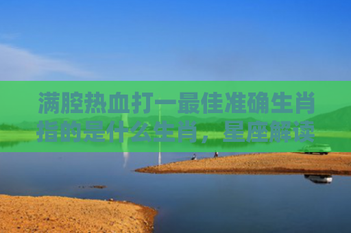 满腔热血打一最佳准确生肖指的是什么生肖，星座解读落实