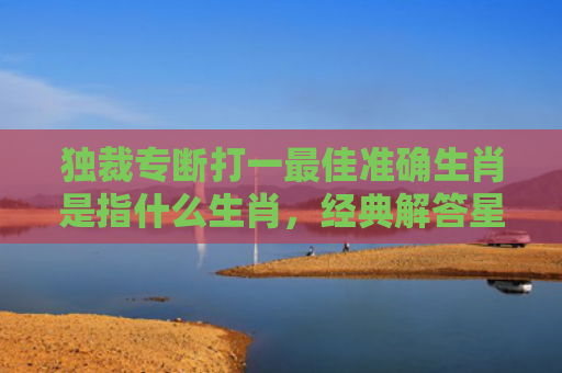 独裁专断打一最佳准确生肖是指什么生肖，经典解答星座知识
