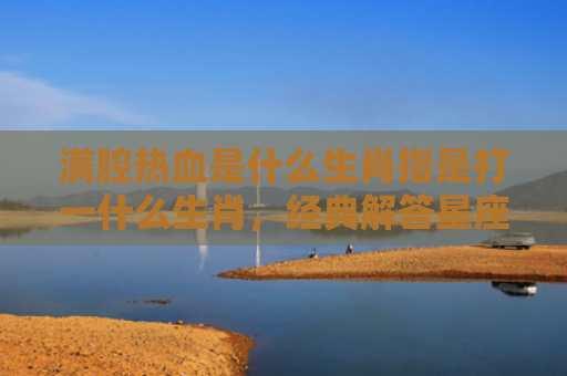 满腔热血是什么生肖指是打一什么生肖，经典解答星座知识