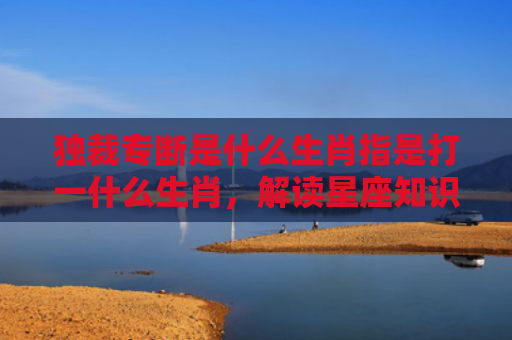 独裁专断是什么生肖指是打一什么生肖，解读星座知识