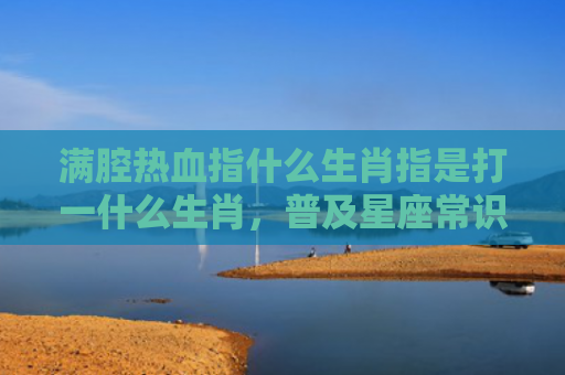 满腔热血指什么生肖指是打一什么生肖，普及星座常识
