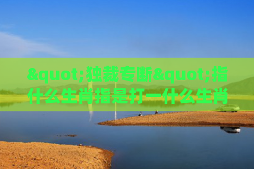 "独裁专断"指什么生肖指是打一什么生肖，经典解答星座知识