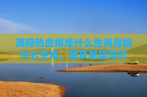 满腔热血指是什么生肖是指什么生肖，普及星座常识