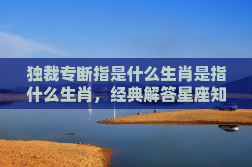 独裁专断指是什么生肖是指什么生肖，经典解答星座知识