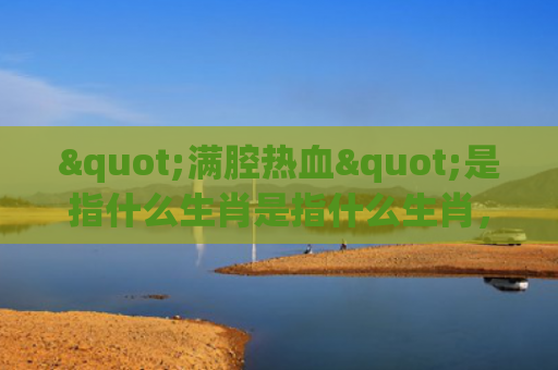 "满腔热血"是指什么生肖是指什么生肖，重点解答星座释义