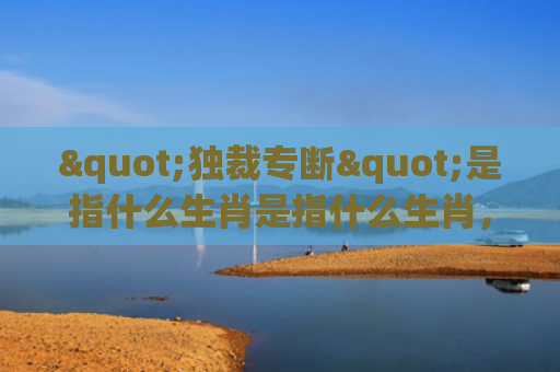 "独裁专断"是指什么生肖是指什么生肖，精选星座解释