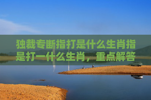 独裁专断指打是什么生肖指是打一什么生肖，重点解答星座释义