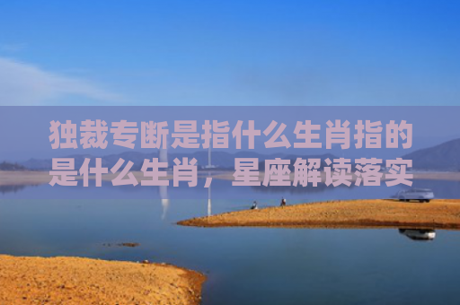 独裁专断是指什么生肖指的是什么生肖，星座解读落实
