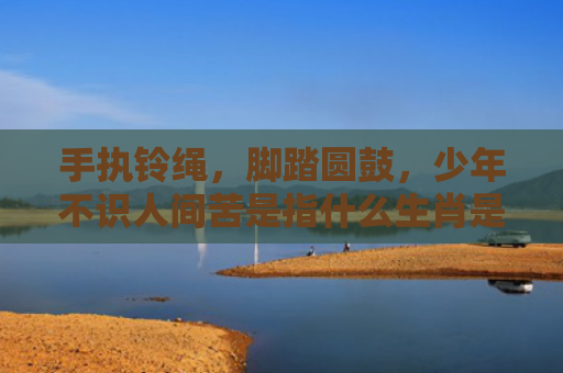 手执铃绳，脚踏圆鼓，少年不识人间苦是指什么生肖是指什么生肖，星座解读落实