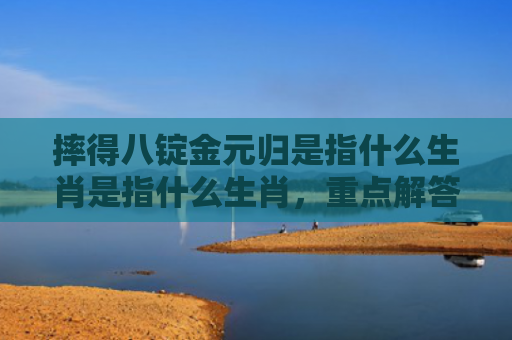 摔得八锭金元归是指什么生肖是指什么生肖，重点解答星座释义
