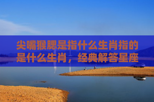 尖嘴猴腮是指什么生肖指的是什么生肖，经典解答星座知识